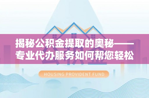帮办揭秘公积金提取的奥秘——专业代办服务如何帮您轻松搞定