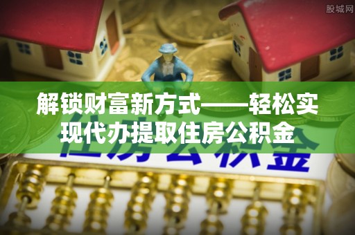 帮办解锁财富新方式——轻松实现代办提取住房公积金