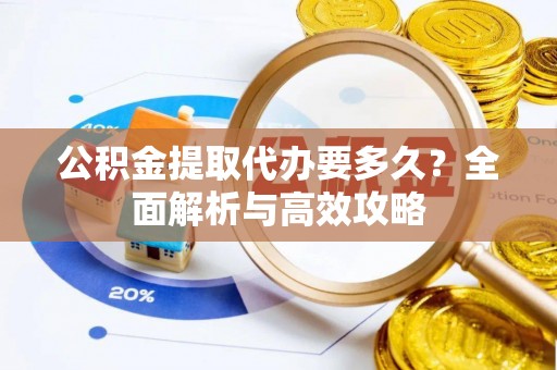 帮办公积金提取代办要多久？全面解析与高效攻略