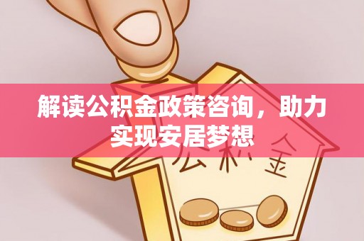 帮办解读公积金政策咨询，助力实现安居梦想