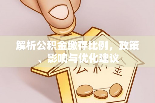 帮办解析公积金缴存比例，政策、影响与优化建议