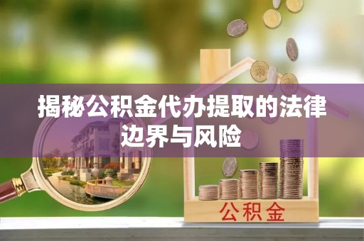 帮办揭秘公积金代办提取的法律边界与风险