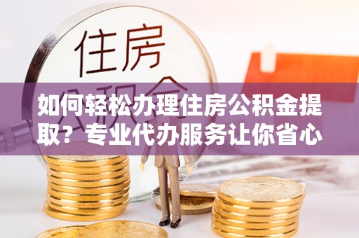 帮办如何轻松办理住房公积金提取？专业代办服务让你省心无忧