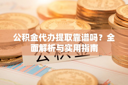 帮办公积金代办提取靠谱吗？全面解析与实用指南