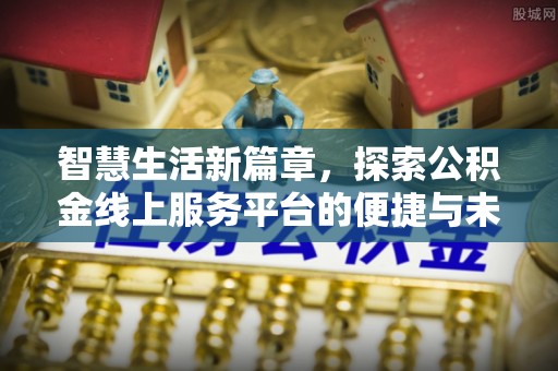 帮办智慧生活新篇章，探索公积金线上服务平台的便捷与未来