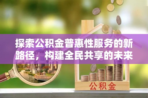 帮办探索公积金普惠性服务的新路径，构建全民共享的未来