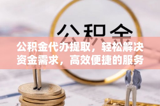 帮办公积金代办提取，轻松解决资金需求，高效便捷的服务选择