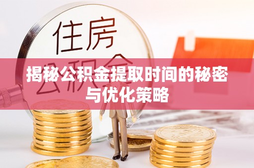 帮办揭秘公积金提取时间的秘密与优化策略