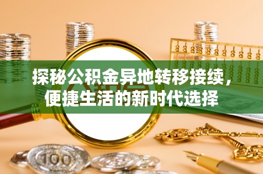 帮办探秘公积金异地转移接续，便捷生活的新时代选择