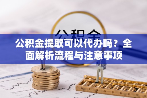 帮办公积金提取可以代办吗？全面解析流程与注意事项