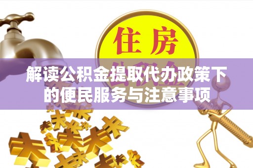 帮办解读公积金提取代办政策下的便民服务与注意事项
