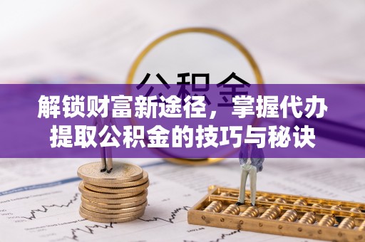 帮办解锁财富新途径，掌握代办提取公积金的技巧与秘诀