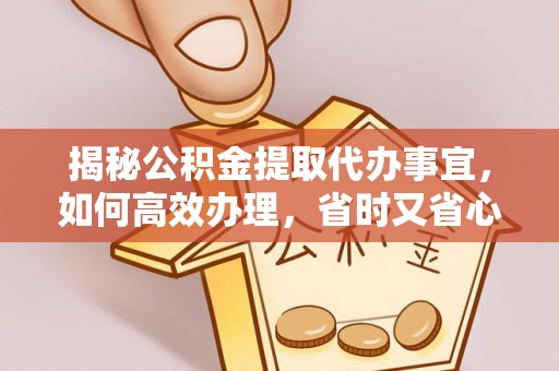 帮办揭秘公积金提取代办事宜，如何高效办理，省时又省心？