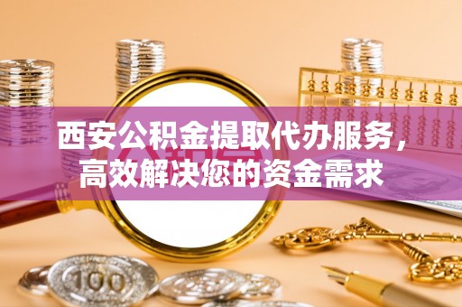 帮办西安公积金提取代办服务，高效解决您的资金需求