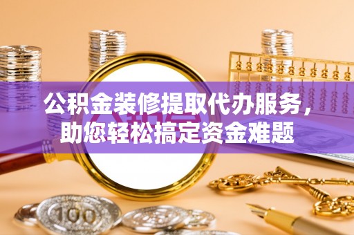 帮办公积金装修提取代办服务，助您轻松搞定资金难题