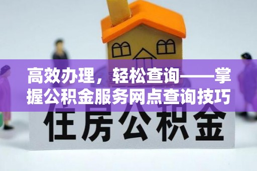 帮办高效办理，轻松查询——掌握公积金服务网点查询技巧
