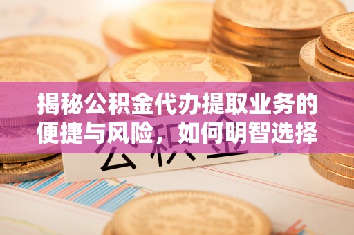 帮办揭秘公积金代办提取业务的便捷与风险，如何明智选择？