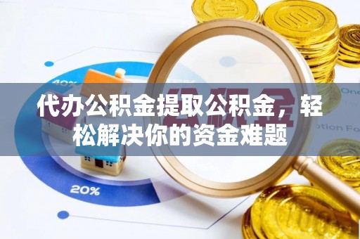 帮办代办公积金提取公积金，轻松解决你的资金难题