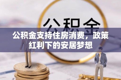 帮办公积金支持住房消费，政策红利下的安居梦想