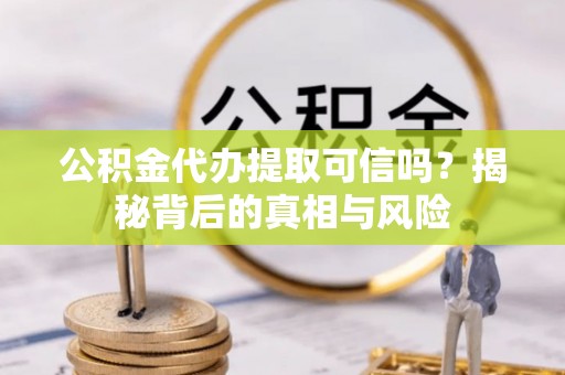 帮办公积金代办提取可信吗？揭秘背后的真相与风险