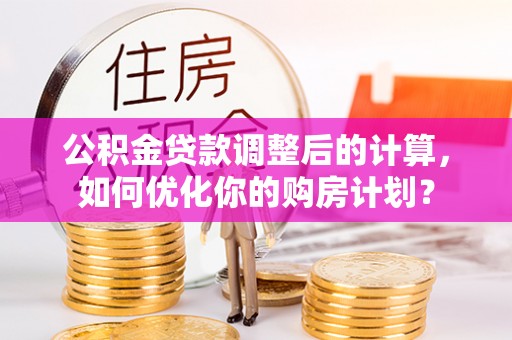帮办公积金贷款调整后的计算，如何优化你的购房计划？