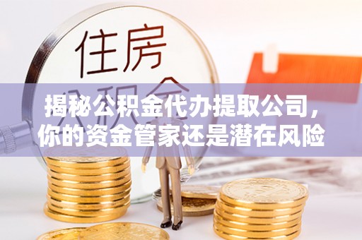 帮办揭秘公积金代办提取公司，你的资金管家还是潜在风险？