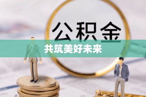 帮办共筑美好未来