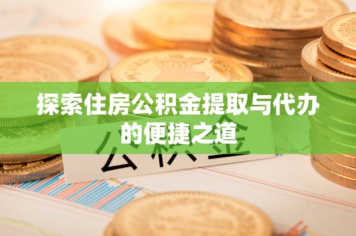 帮办探索住房公积金提取与代办的便捷之道