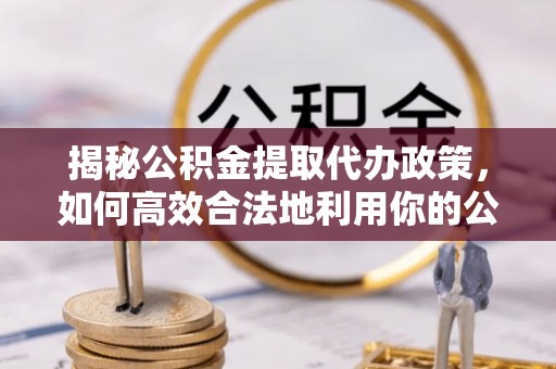 帮办揭秘公积金提取代办政策，如何高效合法地利用你的公积金