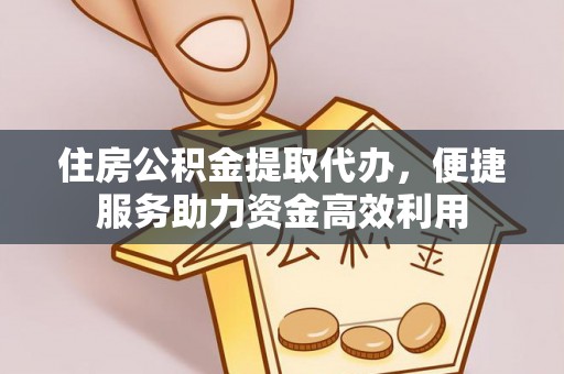 帮办住房公积金提取代办，便捷服务助力资金高效利用
