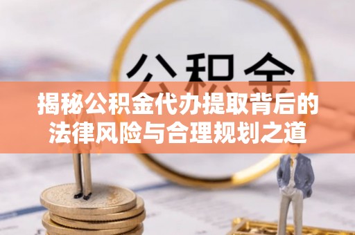 帮办揭秘公积金代办提取背后的法律风险与合理规划之道
