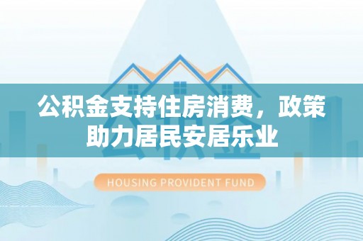 帮办公积金支持住房消费，政策助力居民安居乐业