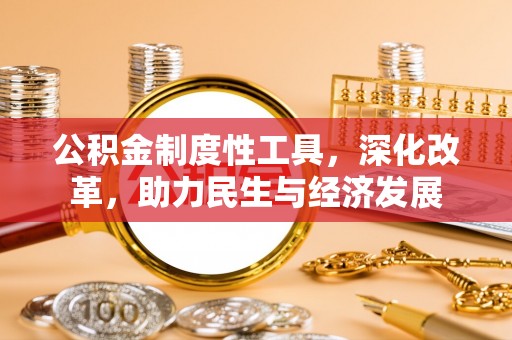 帮办公积金制度性工具，深化改革，助力民生与经济发展