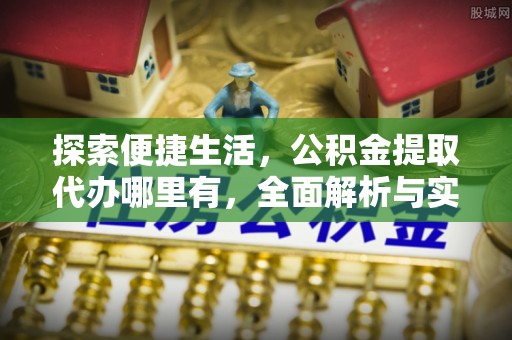 帮办探索便捷生活，公积金提取代办哪里有，全面解析与实用指南