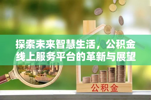 帮办探索未来智慧生活，公积金线上服务平台的革新与展望