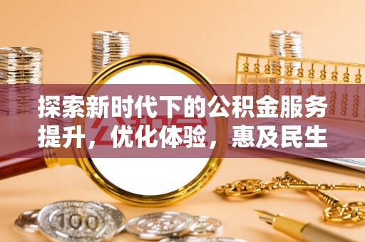 帮办探索新时代下的公积金服务提升，优化体验，惠及民生