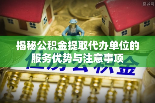 帮办揭秘公积金提取代办单位的服务优势与注意事项