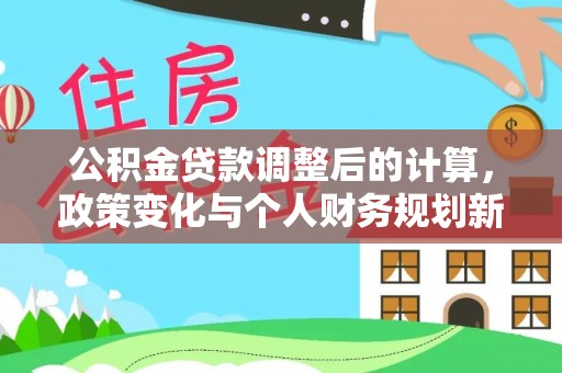帮办公积金贷款调整后的计算，政策变化与个人财务规划新思路