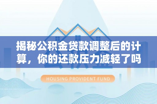 帮办揭秘公积金贷款调整后的计算，你的还款压力减轻了吗？