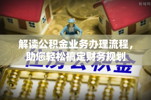 帮办解读公积金业务办理流程，助您轻松搞定财务规划
