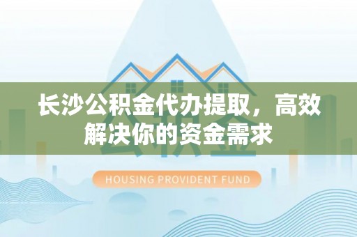 帮办长沙公积金代办提取，高效解决你的资金需求