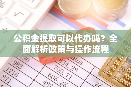 帮办公积金提取可以代办吗？全面解析政策与操作流程