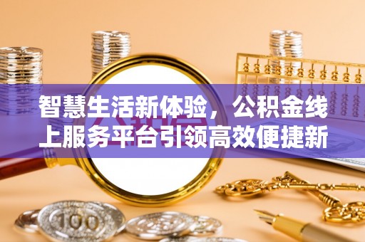 帮办智慧生活新体验，公积金线上服务平台引领高效便捷新时代