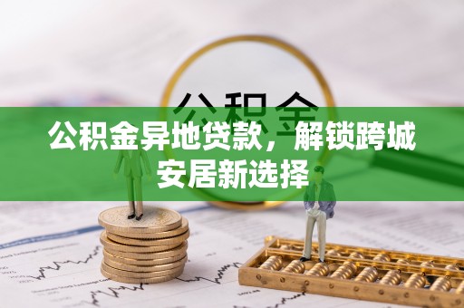 帮办公积金异地贷款，解锁跨城安居新选择