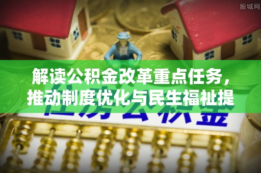 帮办解读公积金改革重点任务，推动制度优化与民生福祉提升