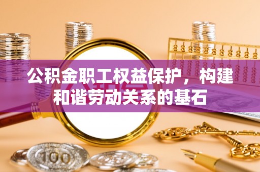 帮办公积金职工权益保护，构建和谐劳动关系的基石