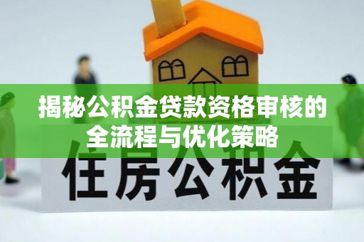 帮办揭秘公积金贷款资格审核的全流程与优化策略