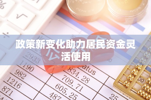 帮办政策新变化助力居民资金灵活使用