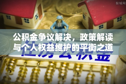 帮办公积金争议解决，政策解读与个人权益维护的平衡之道