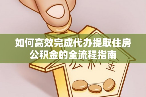 帮办如何高效完成代办提取住房公积金的全流程指南